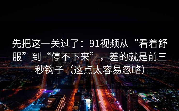 先把这一关过了：91视频从“看着舒服”到“停不下来”，差的就是前三秒钩子（这点太容易忽略）