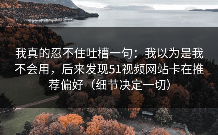 我真的忍不住吐槽一句：我以为是我不会用，后来发现51视频网站卡在推荐偏好（细节决定一切）